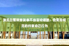 演员白鹿就曾发表不当言论道歉：会更加规范的约束自己行为