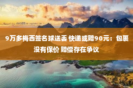 9万多梅西签名球送丢 快递或赔90元：包裹没有保价 赔偿存在争议