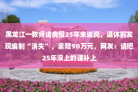 黑龙江一教师请病假25年未返岗，退休前发现编制“消失”，索赔90万元，网友：请把25年没上的课补上