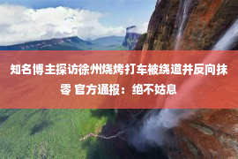 知名博主探访徐州烧烤打车被绕道并反向抹零 官方通报：绝不姑息