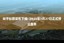 知乎社团宣布下线: 2023年3月27日正式停止服务