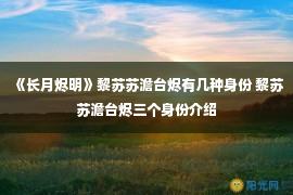 《长月烬明》黎苏苏澹台烬有几种身份 黎苏苏澹台烬三个身份介绍