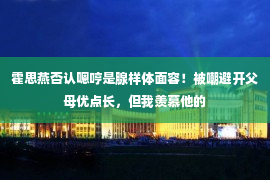 霍思燕否认嗯哼是腺样体面容！被嘲避开父母优点长，但我羡慕他的