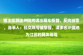 博主探路徐州烧烤遇出租车拒载、反向抹零，当事人：社交账号被举报，遭多名IP属地为江苏的网友辱骂