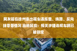 网友称在徐州乘出租车遇拒载、绕路、反向抹零等情况 当地回应：相关涉嫌违规车辆已被锁定