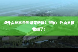 点外卖竟然是警察来送餐？警察：外卖员被我抓了！