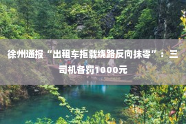 徐州通报“出租车拒载绕路反向抹零”：三司机各罚1000元