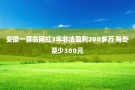 安徽一算命网红3年非法盈利200多万 每卦至少300元