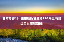 台防务部门：山东舰距台岛约120海里 将经过台东南部海域！