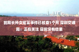 前局长孙女炫富事件已核查1个月 深圳交通局：正在关注 目前没有结果