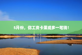 5月份，你工资卡里或多一笔钱！