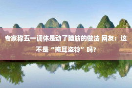 专家称五一调休是动了脑筋的做法 网友：这不是“掩耳盗铃”吗?