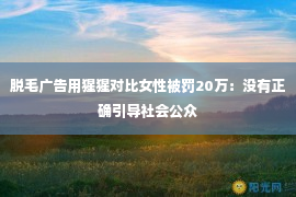 脱毛广告用猩猩对比女性被罚20万：没有正确引导社会公众