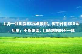 上海一吐司卖98元遭疯抢，黄牛开价300元，店员：不掺鸡蛋，口感跟别的不一样