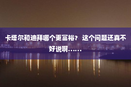 卡塔尔和迪拜哪个更富裕？ 这个问题还真不好说啊……