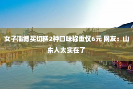 女子淄博买切糕2种口味称重仅6元 网友：山东人太实在了