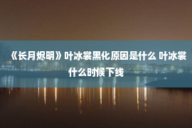 《长月烬明》叶冰裳黑化原因是什么 叶冰裳什么时候下线