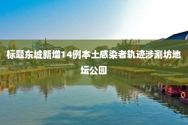 标题东城新增14例本土感染者轨迹涉涮坊地坛公园