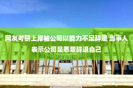 网友考研上岸被公司以能力不足辞退 当事人表示公司是恶意辞退自己