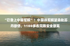 “已登上中国军舰”！中国派军舰紧急赴苏丹撤侨，1100多名同胞安全撤离