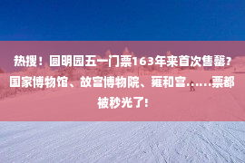 热搜！圆明园五一门票163年来首次售罄？国家博物馆、故宫博物院、雍和宫……票都被秒光了!