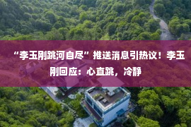 “李玉刚跳河自尽”推送消息引热议！李玉刚回应：心直跳，冷静