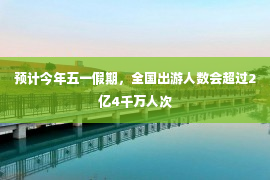 预计今年五一假期，全国出游人数会超过2亿4千万人次