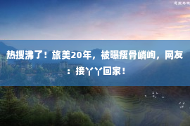 热搜沸了！旅美20年，被曝瘦骨嶙峋，网友：接丫丫回家！