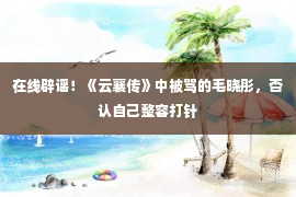 在线辟谣！《云襄传》中被骂的毛晓彤，否认自己整容打针