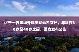 辽宁一养猪场外墙发现无名女尸，年龄在30岁至40岁之间，警方发布公告