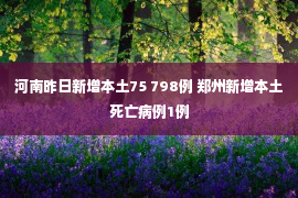 河南昨日新增本土75 798例 郑州新增本土死亡病例1例