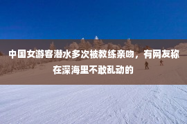 中国女游客潜水多次被教练亲吻，有网友称在深海里不敢乱动的