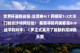 世界杯最新战报:法澳赛4:1 阿根廷1:2大冷门输给沙特阿拉伯！ 墨西哥和丹麦都是0:0战平的对手； C罗正式离开了曼联的足球俱乐部