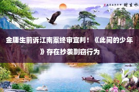 金庸生前诉江南案终审宣判！《此间的少年》存在抄袭剽窃行为