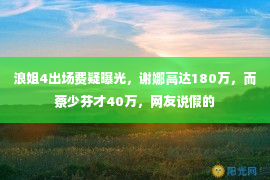 浪姐4出场费疑曝光，谢娜高达180万，而蔡少芬才40万，网友说假的