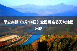 早安南都（5月14日）全国母亲节天气地图出炉