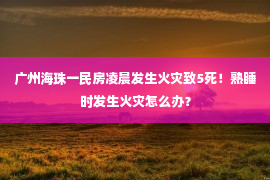 广州海珠一民房凌晨发生火灾致5死！熟睡时发生火灾怎么办？