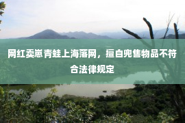 网红卖崽青蛙上海落网，擅自兜售物品不符合法律规定