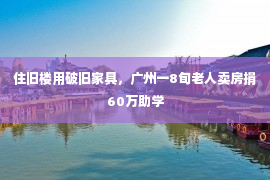 住旧楼用破旧家具，广州一8旬老人卖房捐60万助学