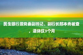 民生银行原党委副书记、副行长邢本秀被查，退休仅3个月