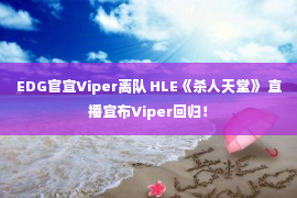 EDG官宣Viper离队 HLE《杀人天堂》 直播宣布Viper回归！