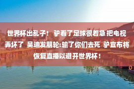 世界杯出乱子！ 驴看了足球很着急 把电视弄坏了  吴迪发朋轮:输了你们去死  驴宣布将恢复直播以避开世界杯！