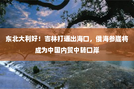 东北大利好！吉林打通出海口，俄海参崴将成为中国内贸中转口岸