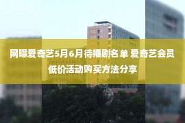 网曝爱奇艺5月6月待播剧名单 爱奇艺会员低价活动购买方法分享