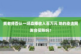 黄老师否认一场直播收入百万元 她的澄清网友会买账吗?