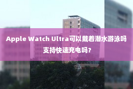 Apple Watch Ultra可以戴着潜水游泳吗 支持快速充电吗？