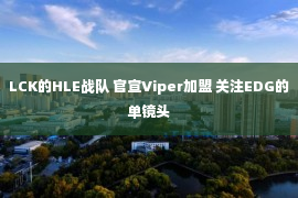 LCK的HLE战队 官宣Viper加盟 关注EDG的单镜头