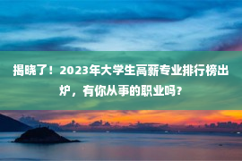 揭晓了！2023年大学生高薪专业排行榜出炉，有你从事的职业吗？