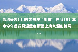 高温来袭！山东要热成“灿东” 局部39！北京今年首发高温蓝色预警 上海气温创新高……