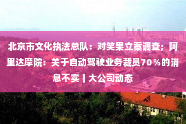 北京市文化执法总队：对笑果立案调查；阿里达摩院：关于自动驾驶业务裁员70％的消息不实丨大公司动态